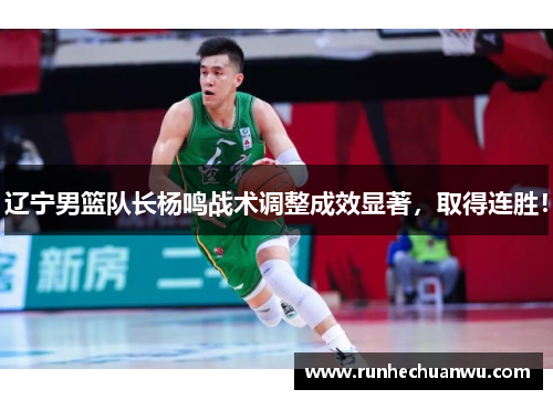 辽宁男篮队长杨鸣战术调整成效显著，取得连胜！