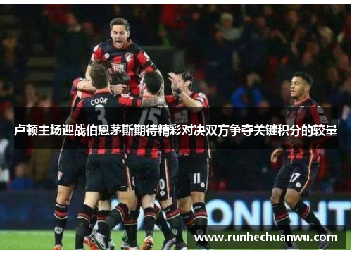 卢顿主场迎战伯恩茅斯期待精彩对决双方争夺关键积分的较量