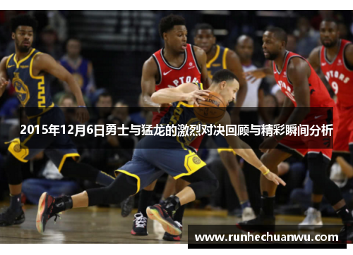 2015年12月6日勇士与猛龙的激烈对决回顾与精彩瞬间分析