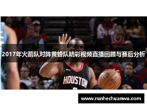 2017年火箭队对阵黄蜂队精彩视频直播回顾与赛后分析