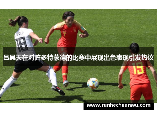 吕昊天在对阵多特蒙德的比赛中展现出色表现引发热议