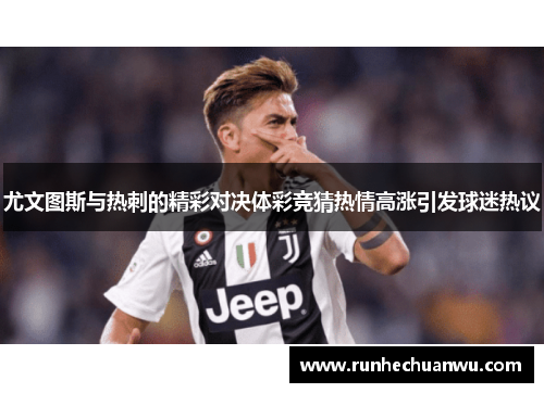 尤文图斯与热刺的精彩对决体彩竞猜热情高涨引发球迷热议