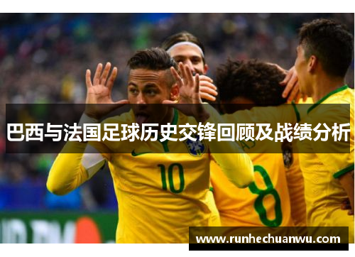 巴西与法国足球历史交锋回顾及战绩分析