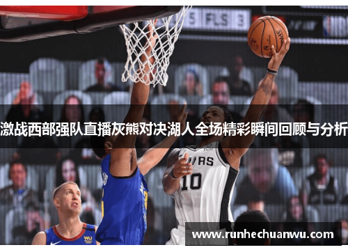 激战西部强队直播灰熊对决湖人全场精彩瞬间回顾与分析