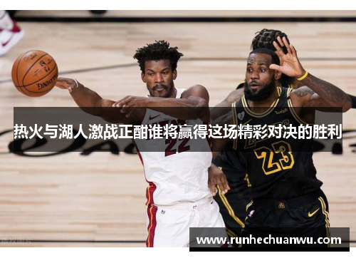 热火与湖人激战正酣谁将赢得这场精彩对决的胜利