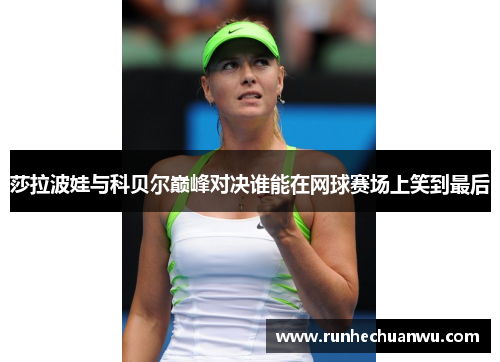 莎拉波娃与科贝尔巅峰对决谁能在网球赛场上笑到最后