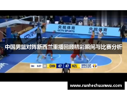 中国男篮对阵新西兰重播回顾精彩瞬间与比赛分析