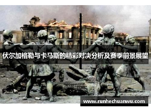 伏尔加格勒与卡马斯的精彩对决分析及赛季前景展望