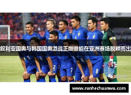 叙利亚国奥与韩国国奥激战正酣谁能在亚洲赛场脱颖而出