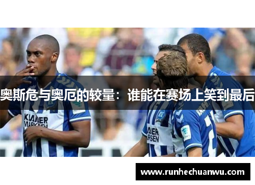 奥斯危与奥厄的较量：谁能在赛场上笑到最后