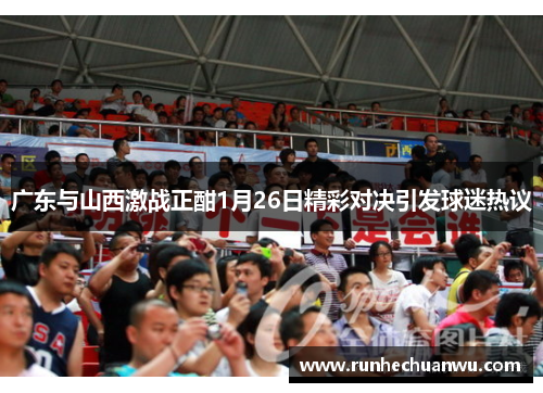 广东与山西激战正酣1月26日精彩对决引发球迷热议